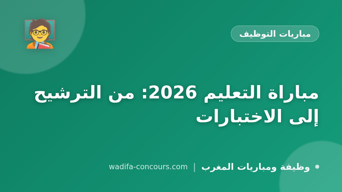مباراة التعليم 2026: من الترشيح إلى الاختبارات